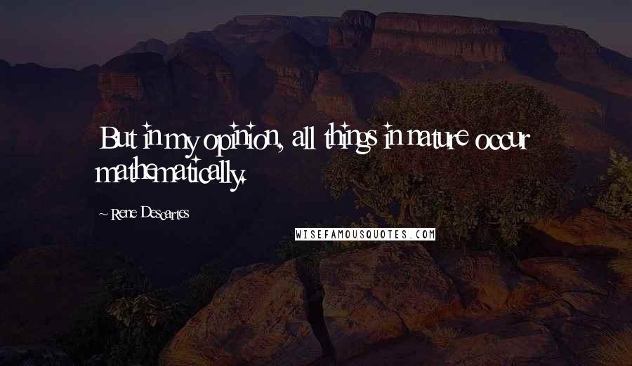 Rene Descartes Quotes: But in my opinion, all things in nature occur mathematically.
