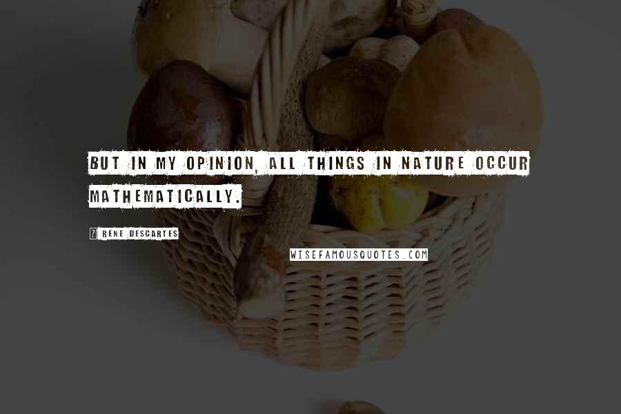 Rene Descartes Quotes: But in my opinion, all things in nature occur mathematically.
