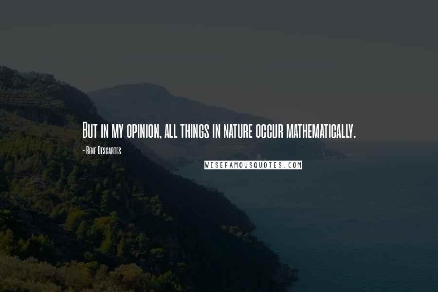 Rene Descartes Quotes: But in my opinion, all things in nature occur mathematically.