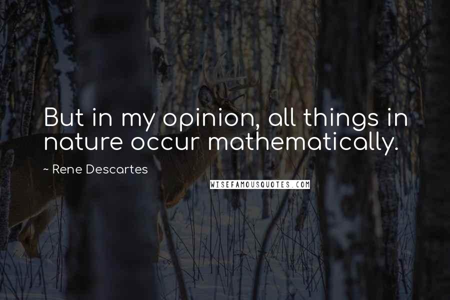 Rene Descartes Quotes: But in my opinion, all things in nature occur mathematically.