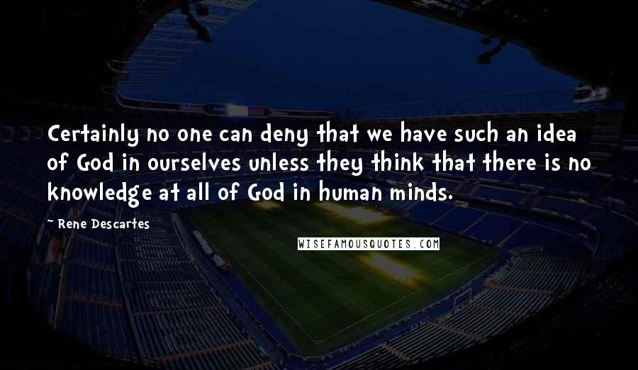 Rene Descartes Quotes: Certainly no one can deny that we have such an idea of God in ourselves unless they think that there is no knowledge at all of God in human minds.