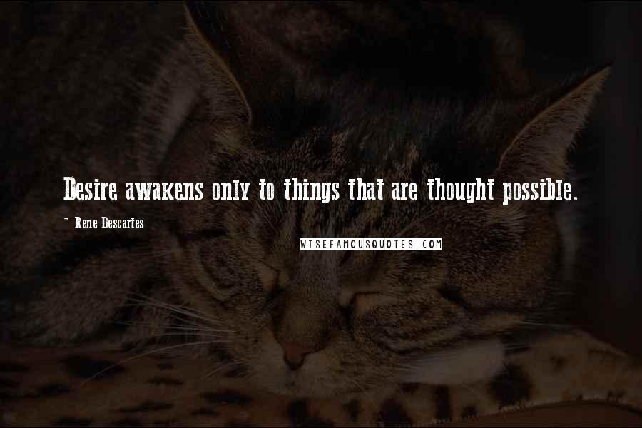 Rene Descartes Quotes: Desire awakens only to things that are thought possible.