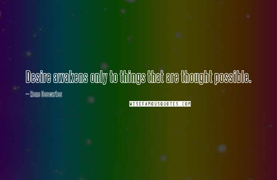 Rene Descartes Quotes: Desire awakens only to things that are thought possible.