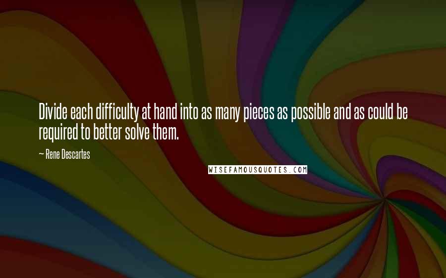 Rene Descartes Quotes: Divide each difficulty at hand into as many pieces as possible and as could be required to better solve them.