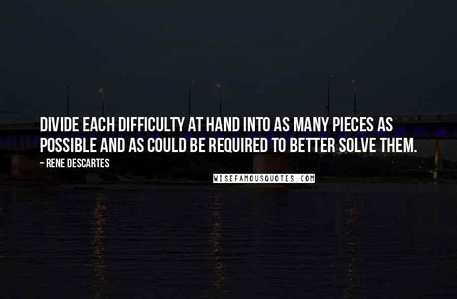 Rene Descartes Quotes: Divide each difficulty at hand into as many pieces as possible and as could be required to better solve them.