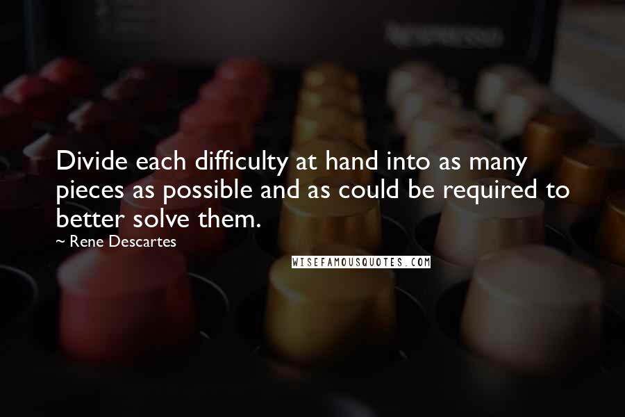 Rene Descartes Quotes: Divide each difficulty at hand into as many pieces as possible and as could be required to better solve them.
