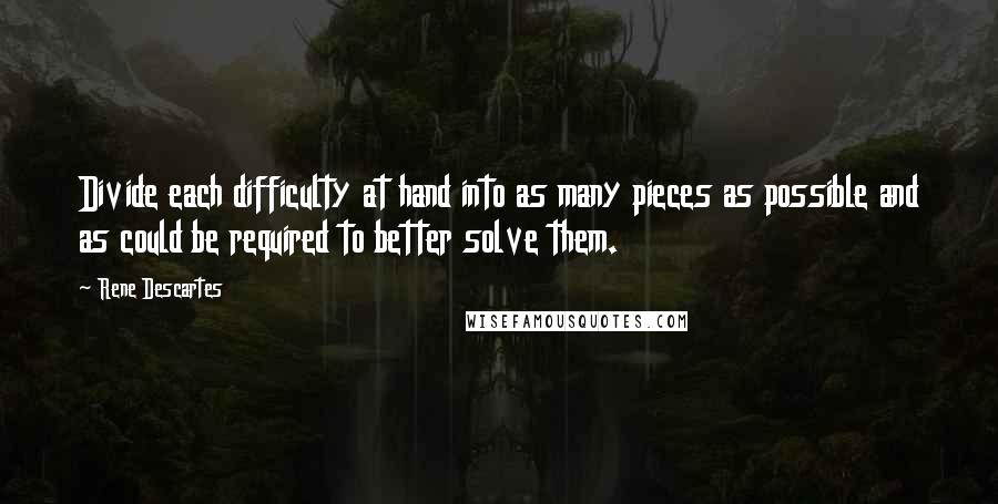 Rene Descartes Quotes: Divide each difficulty at hand into as many pieces as possible and as could be required to better solve them.