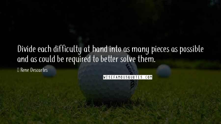 Rene Descartes Quotes: Divide each difficulty at hand into as many pieces as possible and as could be required to better solve them.