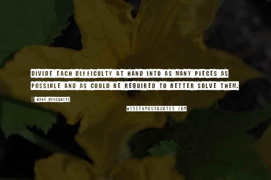 Rene Descartes Quotes: Divide each difficulty at hand into as many pieces as possible and as could be required to better solve them.