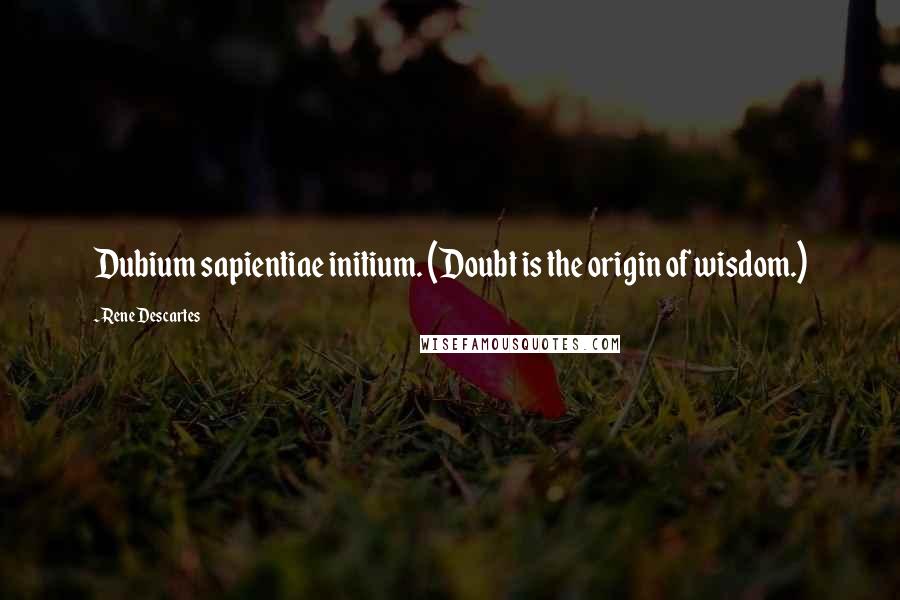 Rene Descartes Quotes: Dubium sapientiae initium. (Doubt is the origin of wisdom.)