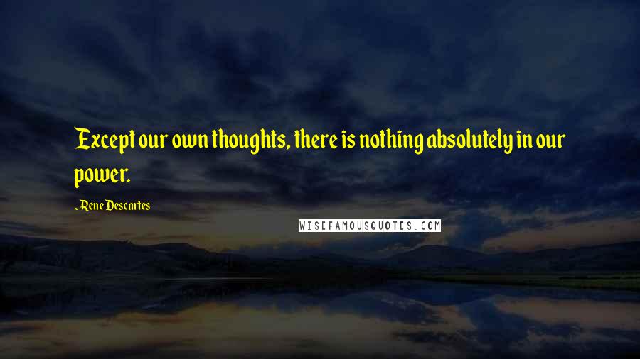 Rene Descartes Quotes: Except our own thoughts, there is nothing absolutely in our power.