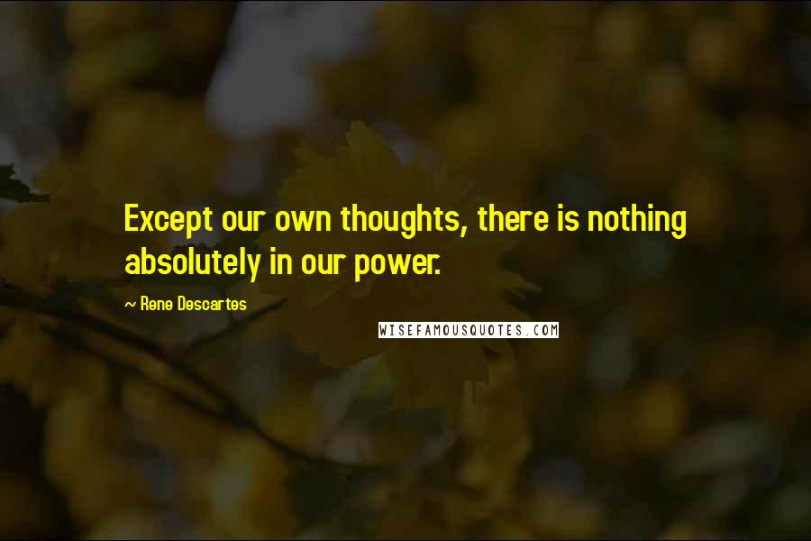 Rene Descartes Quotes: Except our own thoughts, there is nothing absolutely in our power.