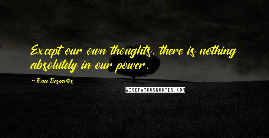 Rene Descartes Quotes: Except our own thoughts, there is nothing absolutely in our power.