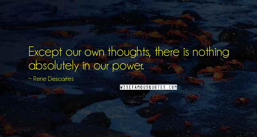 Rene Descartes Quotes: Except our own thoughts, there is nothing absolutely in our power.