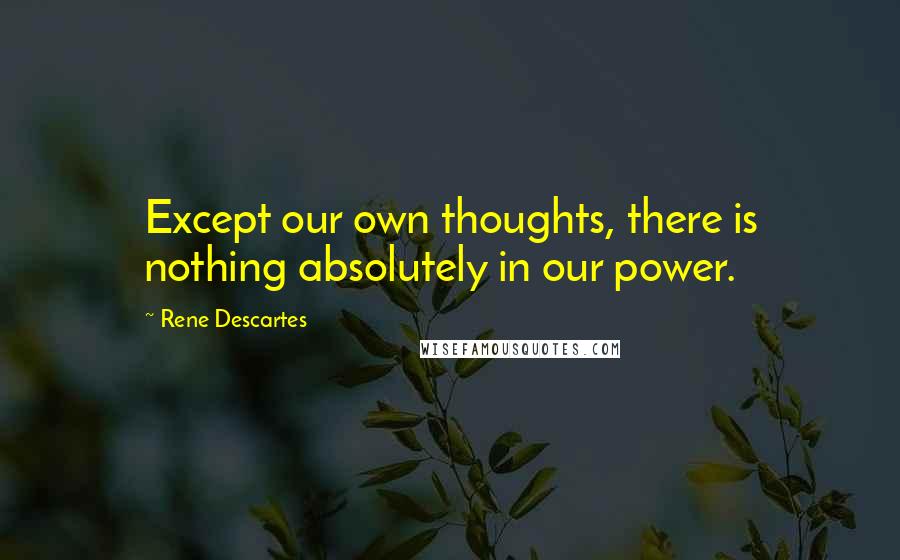 Rene Descartes Quotes: Except our own thoughts, there is nothing absolutely in our power.