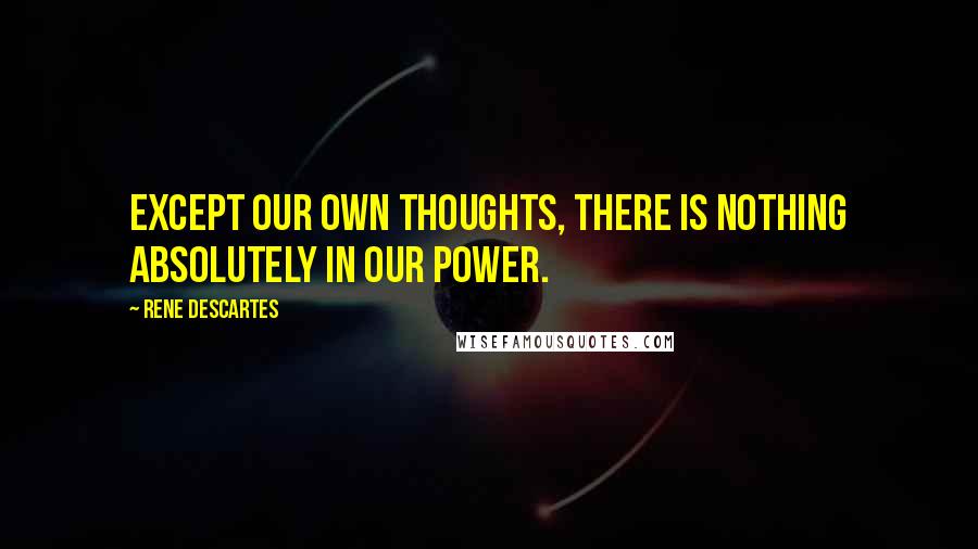 Rene Descartes Quotes: Except our own thoughts, there is nothing absolutely in our power.