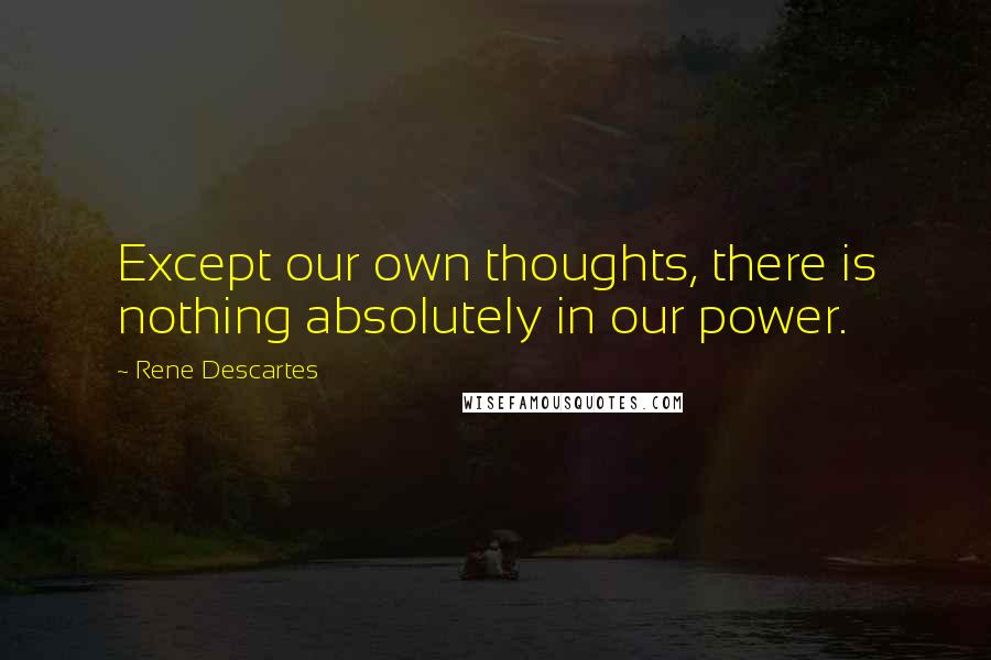 Rene Descartes Quotes: Except our own thoughts, there is nothing absolutely in our power.