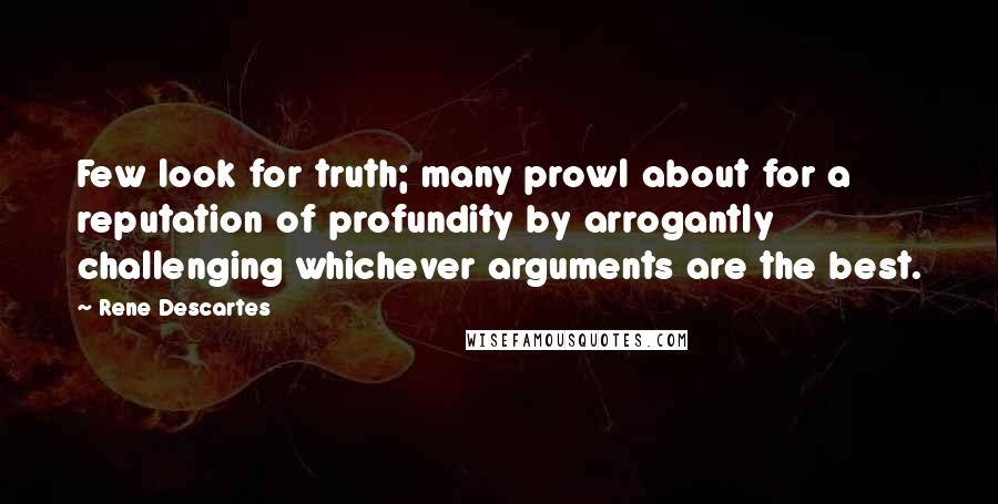 Rene Descartes Quotes: Few look for truth; many prowl about for a reputation of profundity by arrogantly challenging whichever arguments are the best.