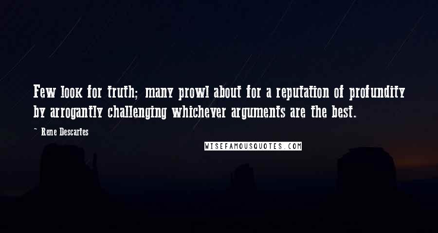 Rene Descartes Quotes: Few look for truth; many prowl about for a reputation of profundity by arrogantly challenging whichever arguments are the best.