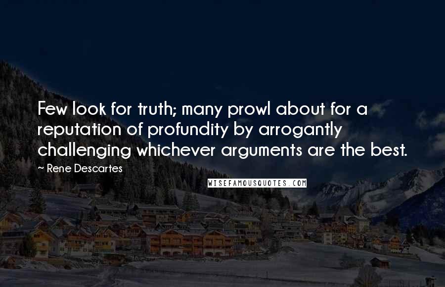 Rene Descartes Quotes: Few look for truth; many prowl about for a reputation of profundity by arrogantly challenging whichever arguments are the best.