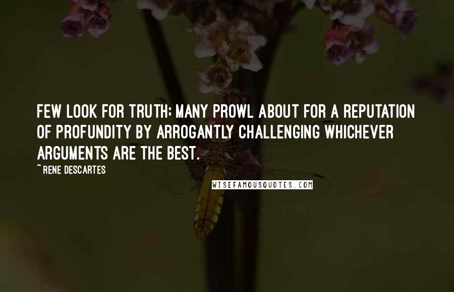 Rene Descartes Quotes: Few look for truth; many prowl about for a reputation of profundity by arrogantly challenging whichever arguments are the best.