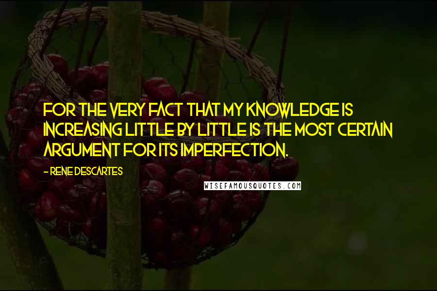 Rene Descartes Quotes: For the very fact that my knowledge is increasing little by little is the most certain argument for its imperfection.