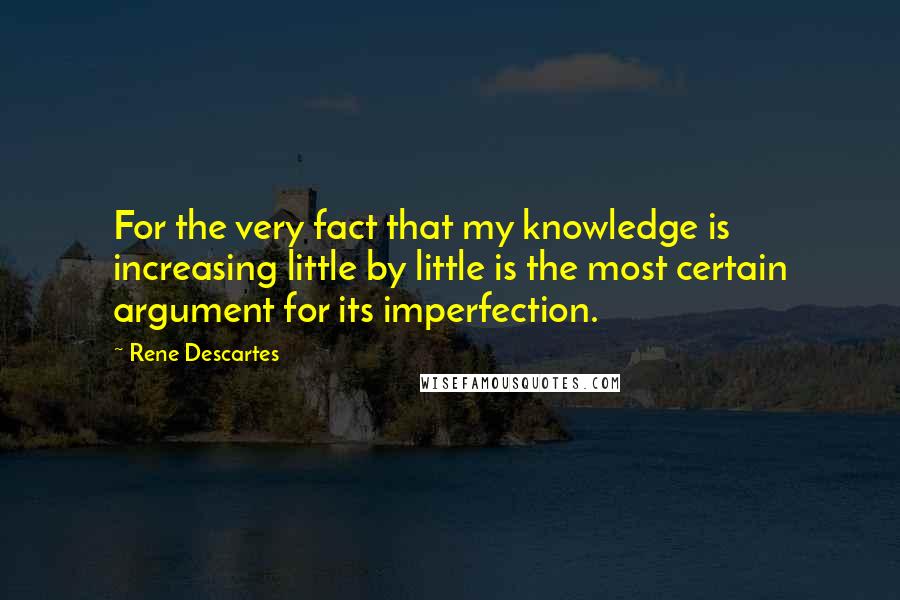 Rene Descartes Quotes: For the very fact that my knowledge is increasing little by little is the most certain argument for its imperfection.