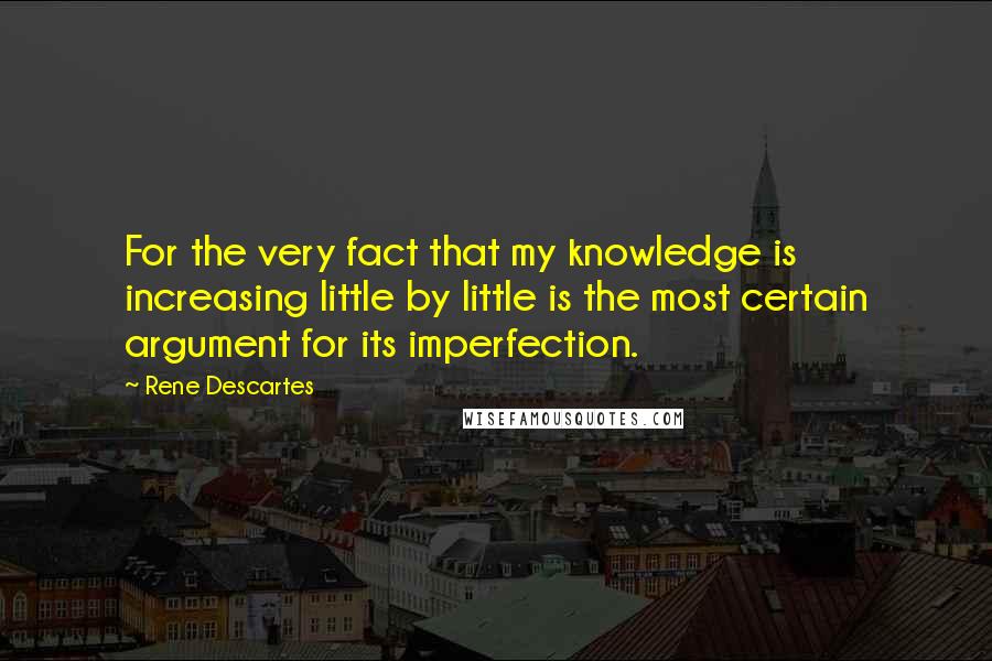 Rene Descartes Quotes: For the very fact that my knowledge is increasing little by little is the most certain argument for its imperfection.