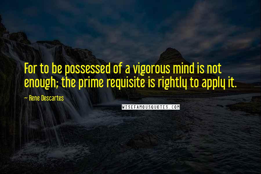 Rene Descartes Quotes: For to be possessed of a vigorous mind is not enough; the prime requisite is rightly to apply it.