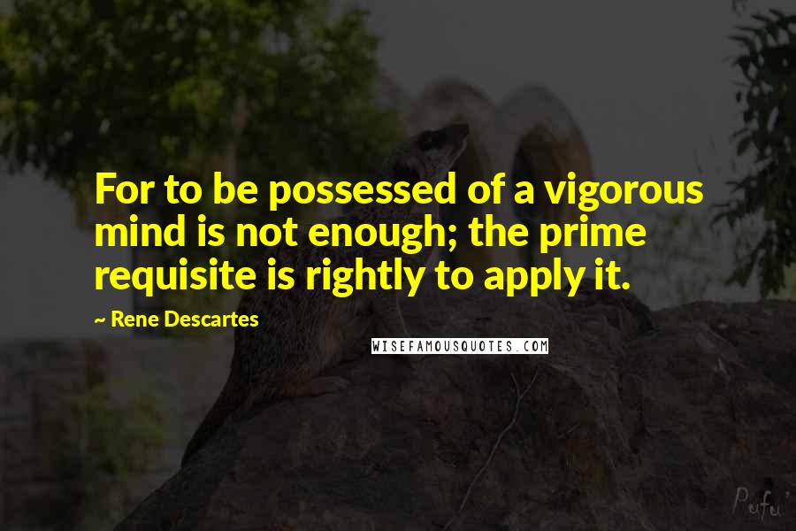 Rene Descartes Quotes: For to be possessed of a vigorous mind is not enough; the prime requisite is rightly to apply it.