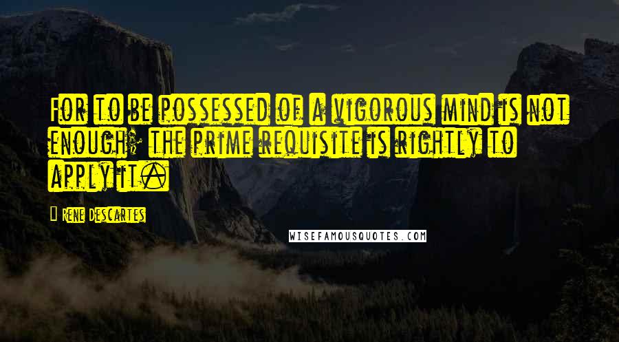 Rene Descartes Quotes: For to be possessed of a vigorous mind is not enough; the prime requisite is rightly to apply it.