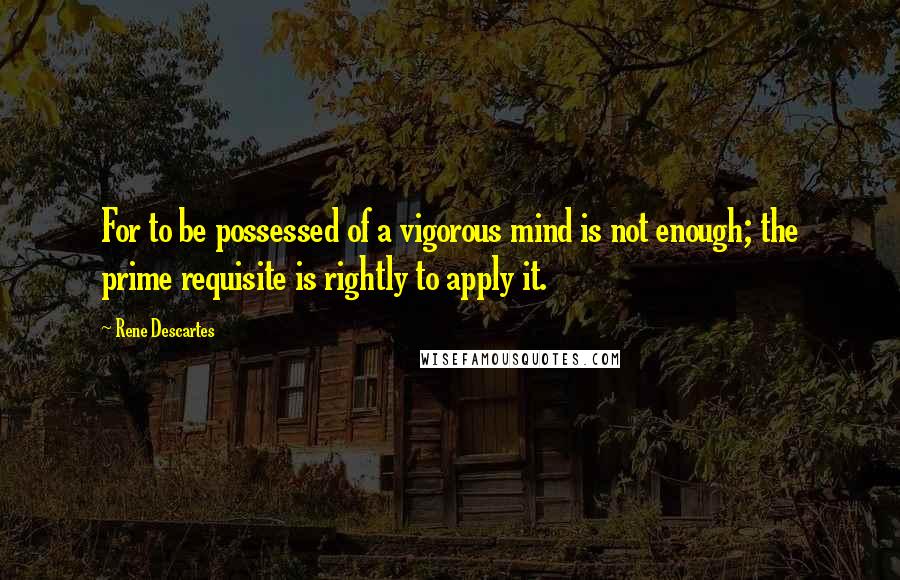 Rene Descartes Quotes: For to be possessed of a vigorous mind is not enough; the prime requisite is rightly to apply it.