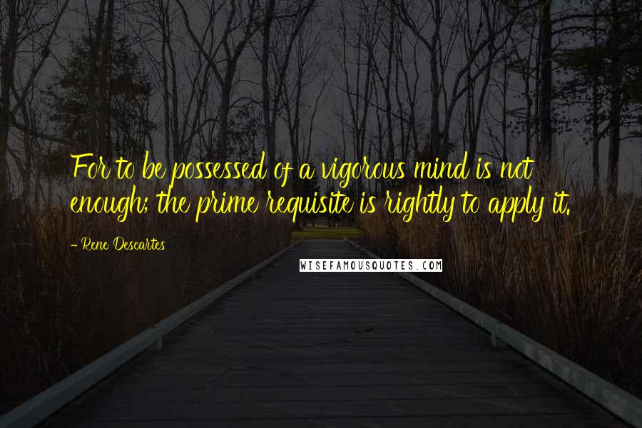 Rene Descartes Quotes: For to be possessed of a vigorous mind is not enough; the prime requisite is rightly to apply it.