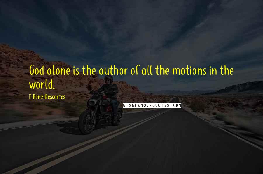 Rene Descartes Quotes: God alone is the author of all the motions in the world.