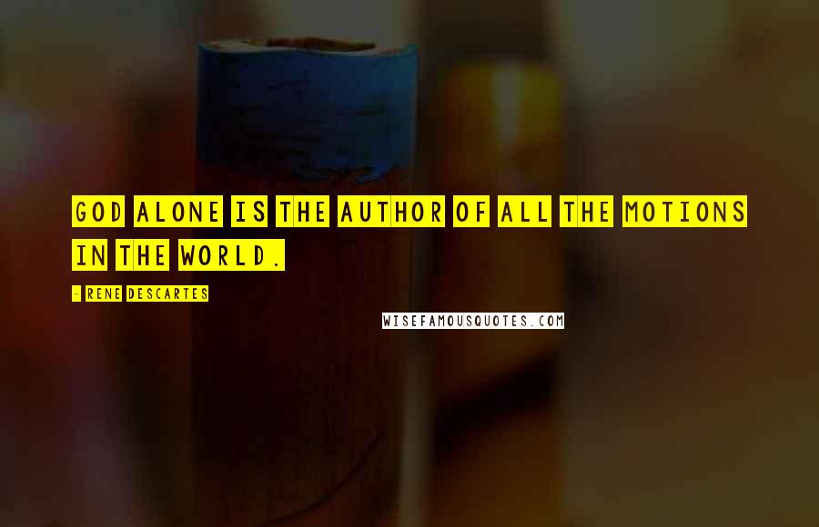 Rene Descartes Quotes: God alone is the author of all the motions in the world.