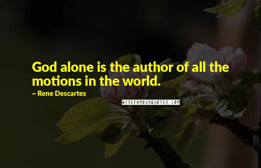 Rene Descartes Quotes: God alone is the author of all the motions in the world.