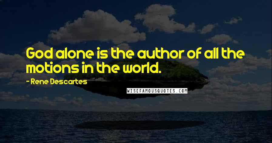 Rene Descartes Quotes: God alone is the author of all the motions in the world.