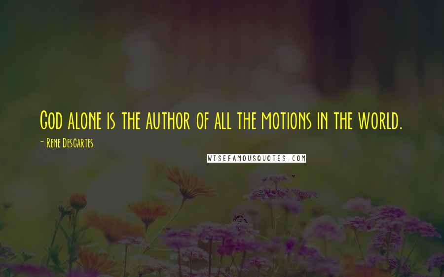 Rene Descartes Quotes: God alone is the author of all the motions in the world.