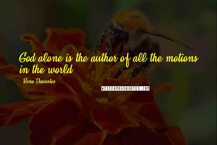 Rene Descartes Quotes: God alone is the author of all the motions in the world.