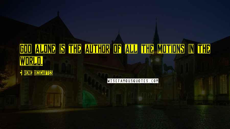 Rene Descartes Quotes: God alone is the author of all the motions in the world.