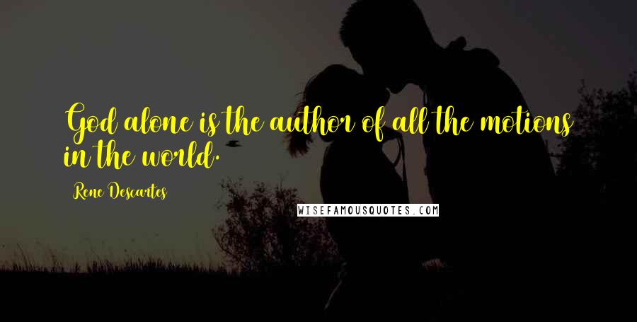 Rene Descartes Quotes: God alone is the author of all the motions in the world.