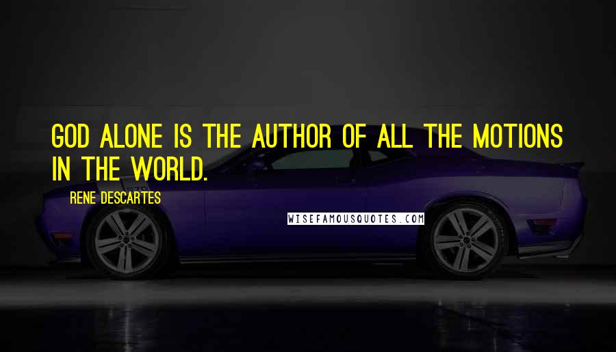 Rene Descartes Quotes: God alone is the author of all the motions in the world.