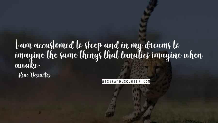 Rene Descartes Quotes: I am accustomed to sleep and in my dreams to imagine the same things that lunatics imagine when awake.