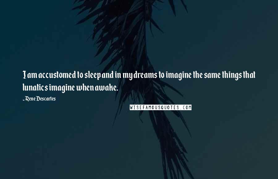 Rene Descartes Quotes: I am accustomed to sleep and in my dreams to imagine the same things that lunatics imagine when awake.