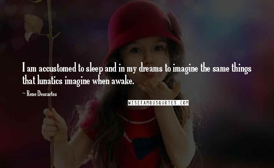 Rene Descartes Quotes: I am accustomed to sleep and in my dreams to imagine the same things that lunatics imagine when awake.