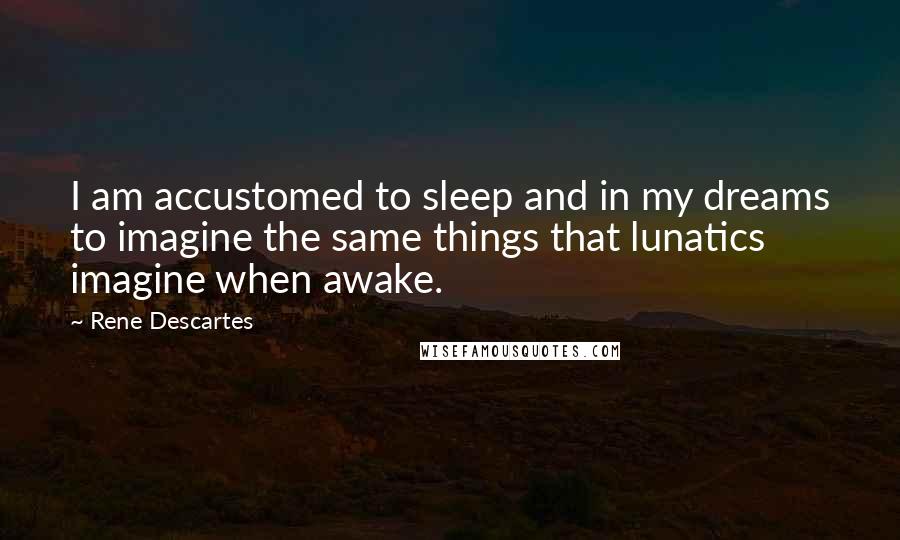 Rene Descartes Quotes: I am accustomed to sleep and in my dreams to imagine the same things that lunatics imagine when awake.