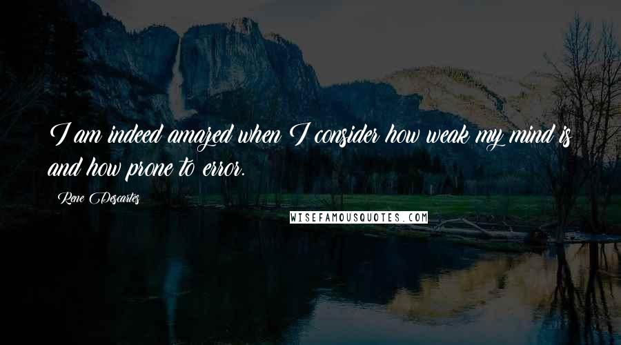 Rene Descartes Quotes: I am indeed amazed when I consider how weak my mind is and how prone to error.