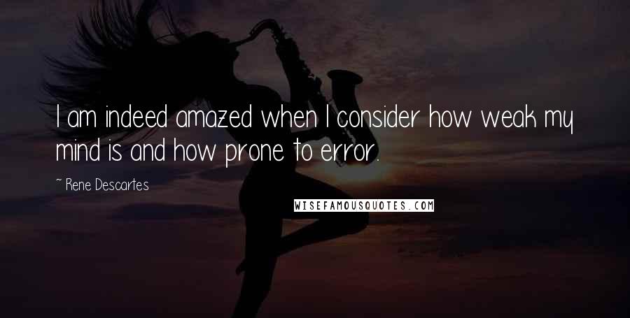 Rene Descartes Quotes: I am indeed amazed when I consider how weak my mind is and how prone to error.