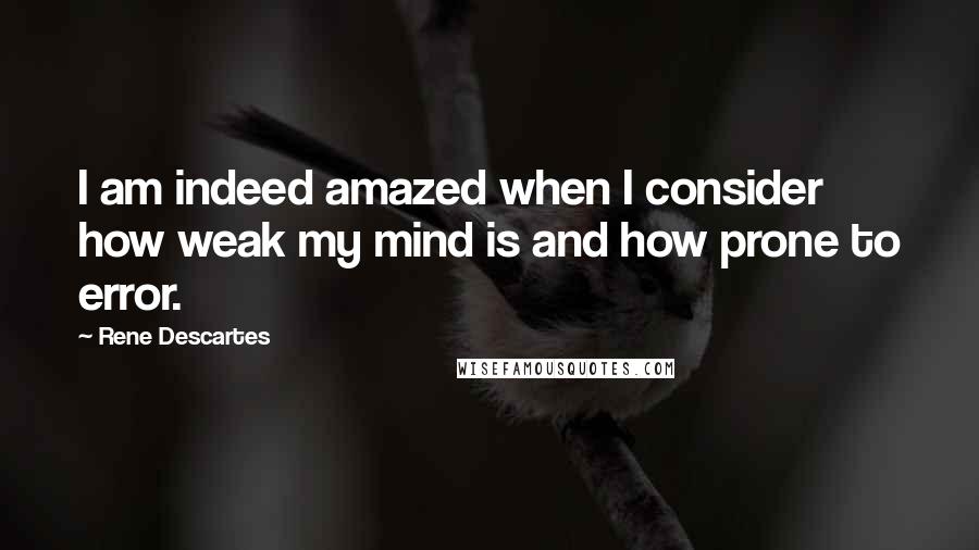 Rene Descartes Quotes: I am indeed amazed when I consider how weak my mind is and how prone to error.