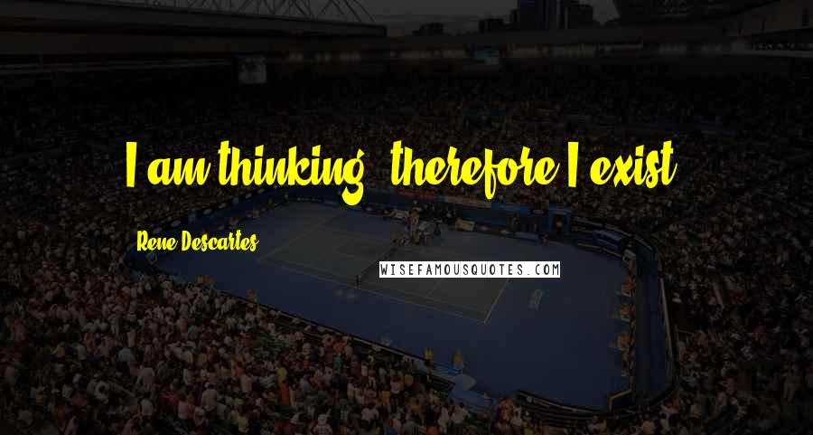 Rene Descartes Quotes: I am thinking, therefore I exist.